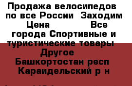 Продажа велосипедов, по все России. Заходим › Цена ­ 10 800 - Все города Спортивные и туристические товары » Другое   . Башкортостан респ.,Караидельский р-н